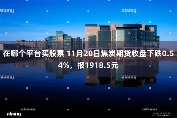 在哪个平台买股票 11月20日焦炭期货收盘下跌0.54%，报1918.5元