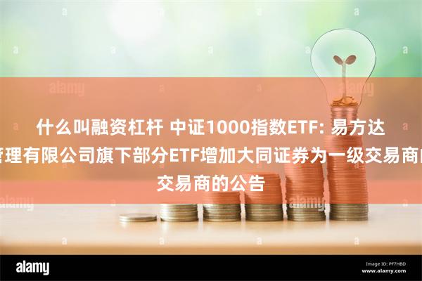 什么叫融资杠杆 中证1000指数ETF: 易方达基金管理有限公司旗下部分ETF增加大同证券为一级交易