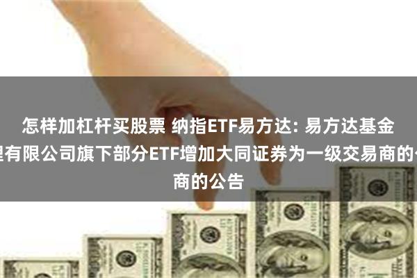 怎样加杠杆买股票 纳指ETF易方达: 易方达基金管理有限公司旗下部分ETF增加大同证券为一级交易商的