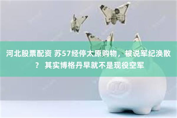 河北股票配资 苏57经停太原购物，被说军纪涣散 ？ 其实博格丹早就不是现役空军