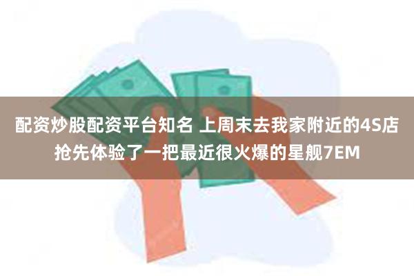 配资炒股配资平台知名 上周末去我家附近的4S店抢先体验了一把最近很火爆的星舰7EM