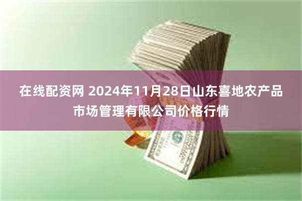 在线配资网 2024年11月28日山东喜地农产品市场管理有限公司价格行情