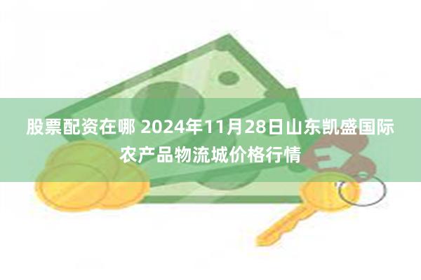 股票配资在哪 2024年11月28日山东凯盛国际农产品物流城价格行情