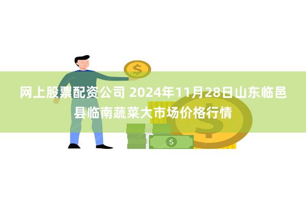 网上股票配资公司 2024年11月28日山东临邑县临南蔬菜大市场价格行情