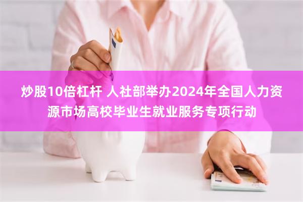 炒股10倍杠杆 人社部举办2024年全国人力资源市场高校毕业生就业服务专项行动