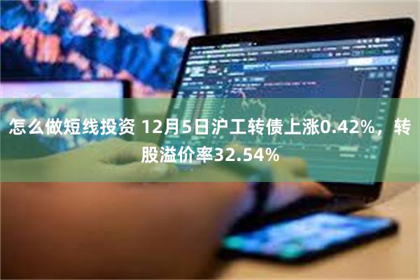 怎么做短线投资 12月5日沪工转债上涨0.42%，转股溢价率32.54%