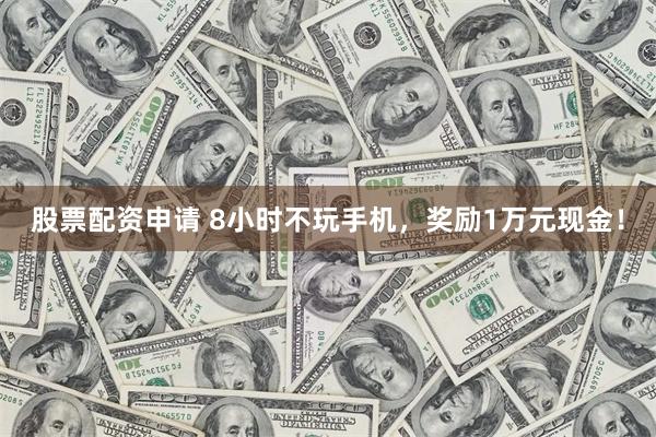 股票配资申请 8小时不玩手机，奖励1万元现金！