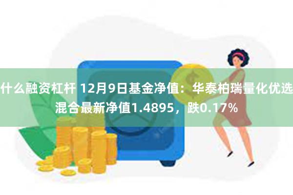 什么融资杠杆 12月9日基金净值：华泰柏瑞量化优选混合最新净值1.4895，跌0.17%