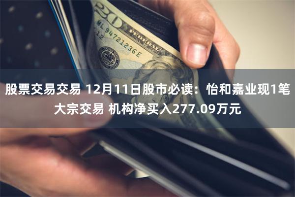 股票交易交易 12月11日股市必读：怡和嘉业现1笔大宗交易 机构净买入277.09万元