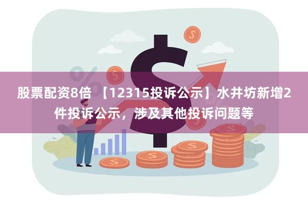 股票配资8倍 【12315投诉公示】水井坊新增2件投诉公示，涉及其他投诉问题等