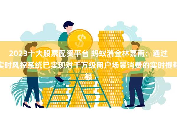 2023十大股票配资平台 蚂蚁消金林嘉南：通过实时风控系统已实现对千万级用户场景消费的实时提额