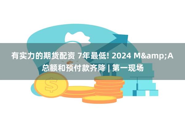 有实力的期货配资 7年最低! 2024 M&A总额和预付款齐降 | 第一现场