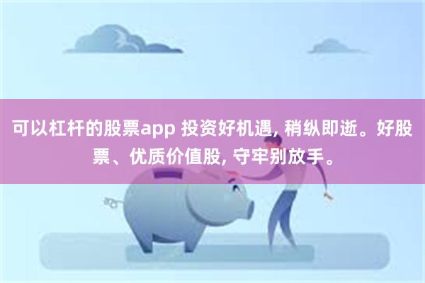 可以杠杆的股票app 投资好机遇, 稍纵即逝。好股票、优质价值股, 守牢别放手。