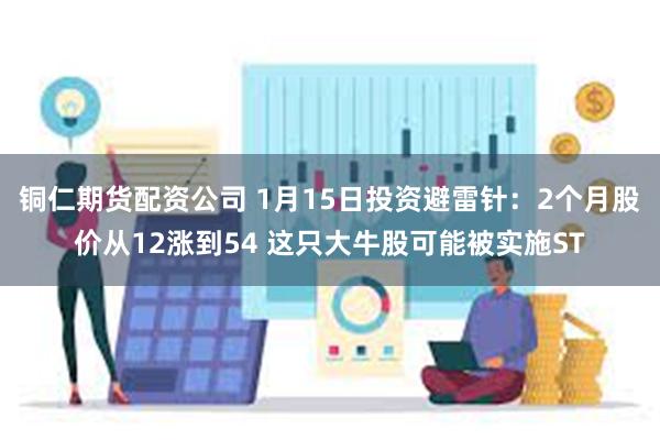 铜仁期货配资公司 1月15日投资避雷针：2个月股价从12涨到54 这只大牛股可能被实施ST