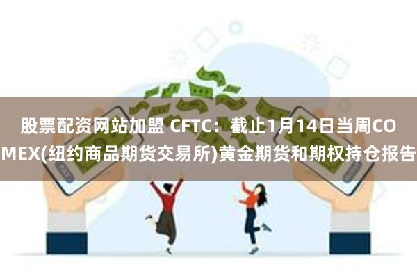 股票配资网站加盟 CFTC：截止1月14日当周COMEX(纽约商品期货交易所)黄金期货和期权持仓报告