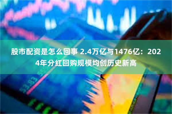 股市配资是怎么回事 2.4万亿与1476亿：2024年分红回购规模均创历史新高