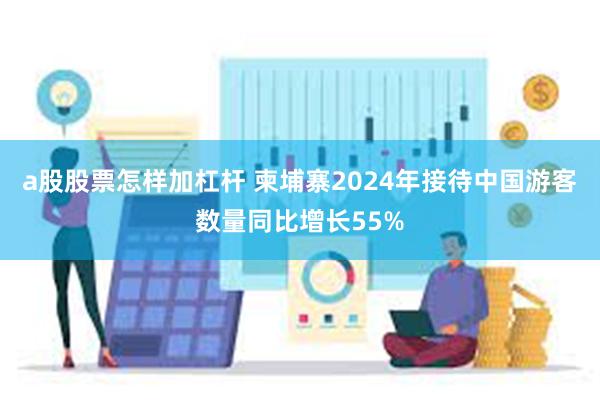 a股股票怎样加杠杆 柬埔寨2024年接待中国游客数量同比增长55%