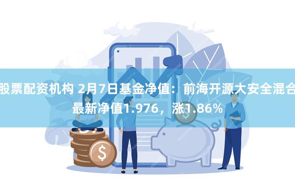 股票配资机构 2月7日基金净值：前海开源大安全混合最新净值1.976，涨1.86%