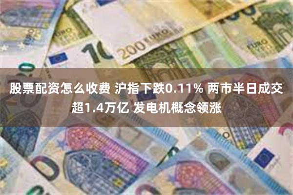 股票配资怎么收费 沪指下跌0.11% 两市半日成交超1.4万亿 发电机概念领涨