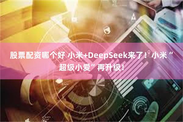 股票配资哪个好 小米+DeepSeek来了！小米“超级小爱”再升级！