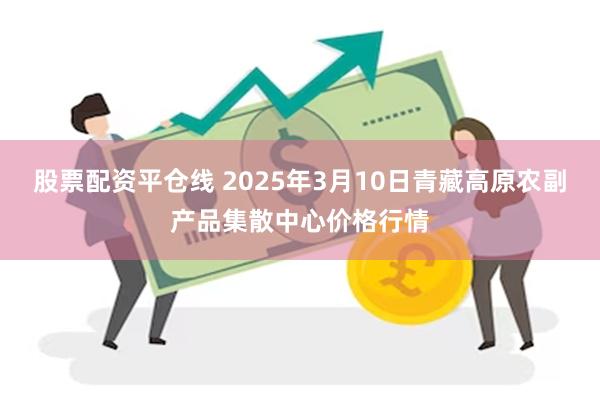 股票配资平仓线 2025年3月10日青藏高原农副产品集散中心价格行情