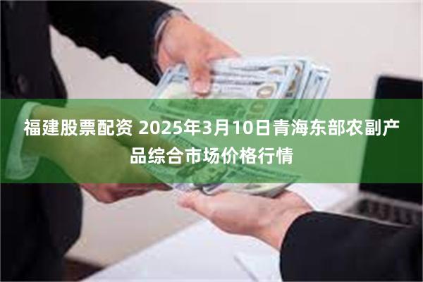 福建股票配资 2025年3月10日青海东部农副产品综合市场价格行情