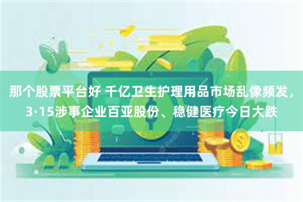 那个股票平台好 千亿卫生护理用品市场乱像频发，3·15涉事企业百亚股份、稳健医疗今日大跌