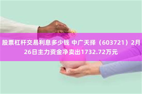股票杠杆交易利息多少钱 中广天择（603721）2月26日主力资金净卖出1732.72万元