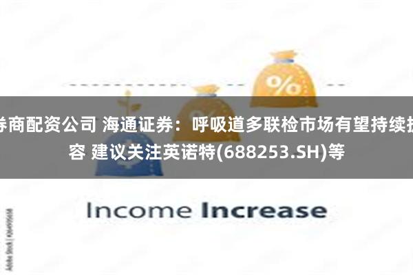 券商配资公司 海通证券：呼吸道多联检市场有望持续扩容 建议关注英诺特(688253.SH)等