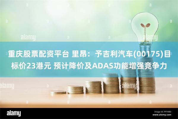 重庆股票配资平台 里昂：予吉利汽车(00175)目标价23港元 预计降价及ADAS功能增强竞争力