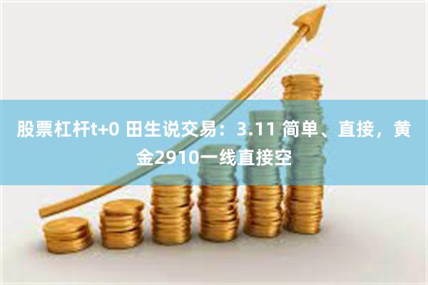 股票杠杆t+0 田生说交易：3.11 简单、直接，黄金2910一线直接空