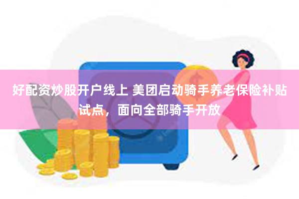 好配资炒股开户线上 美团启动骑手养老保险补贴试点，面向全部骑手开放